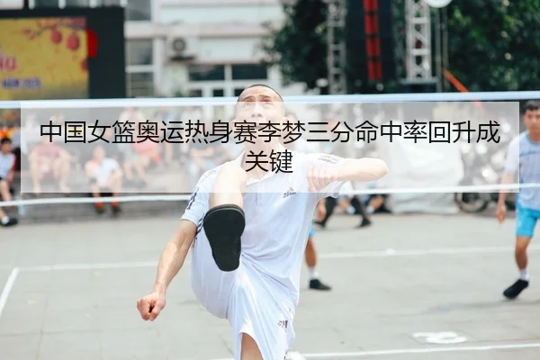 中国女篮奥运热身赛李梦三分命中率回升成关键
