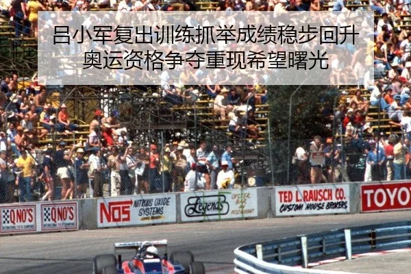 吕小军复出训练抓举成绩稳步回升 奥运资格争夺重现希望曙光
