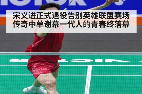 宋义进正式退役告别英雄联盟赛场 传奇中单谢幕一代人的青春终落幕